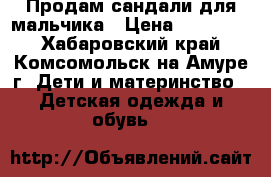 Продам сандали для мальчика › Цена ­ 250-300 - Хабаровский край, Комсомольск-на-Амуре г. Дети и материнство » Детская одежда и обувь   